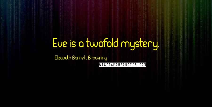 Elizabeth Barrett Browning Quotes: Eve is a twofold mystery.