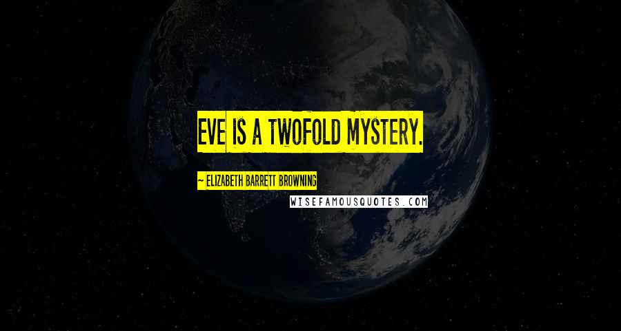 Elizabeth Barrett Browning Quotes: Eve is a twofold mystery.