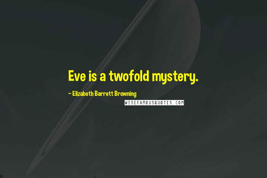 Elizabeth Barrett Browning Quotes: Eve is a twofold mystery.