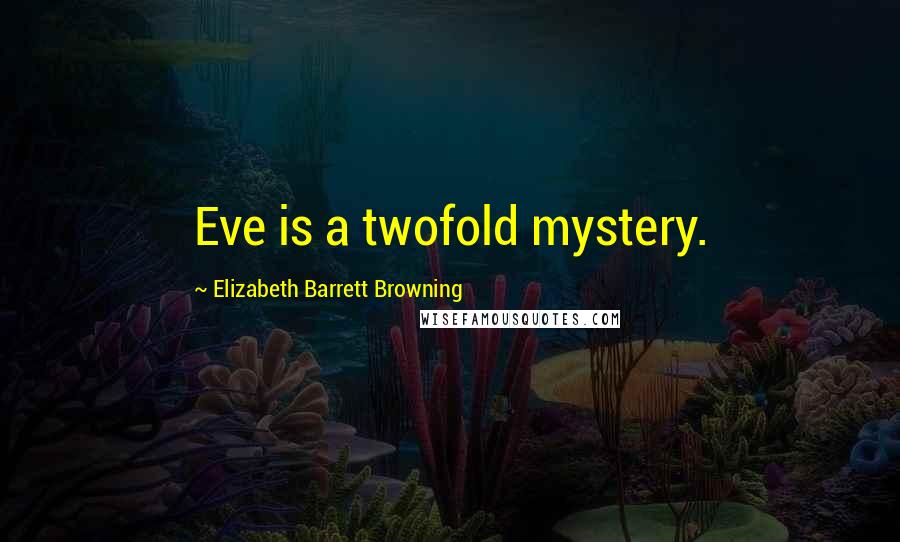 Elizabeth Barrett Browning Quotes: Eve is a twofold mystery.