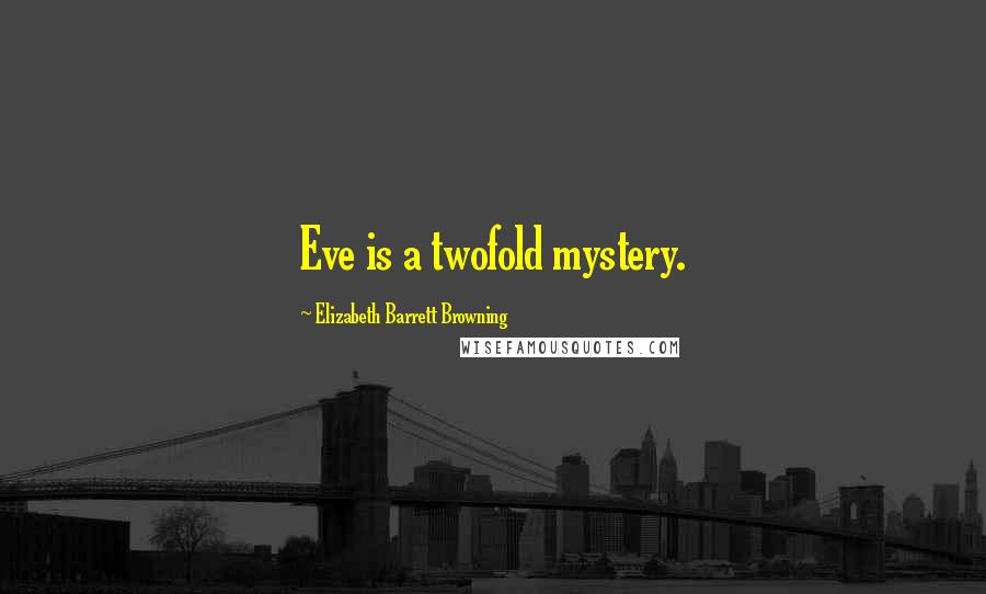 Elizabeth Barrett Browning Quotes: Eve is a twofold mystery.