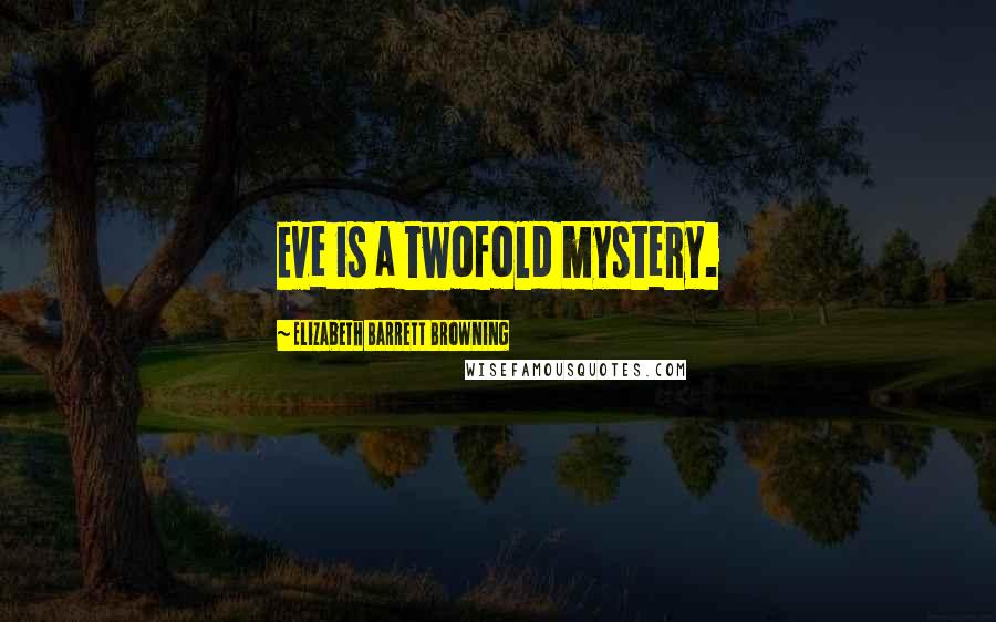 Elizabeth Barrett Browning Quotes: Eve is a twofold mystery.