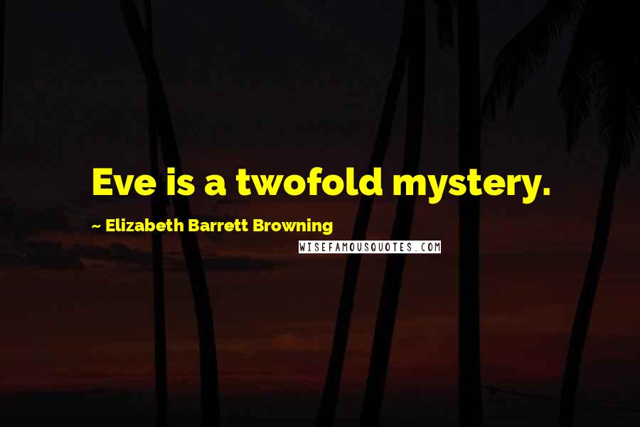 Elizabeth Barrett Browning Quotes: Eve is a twofold mystery.