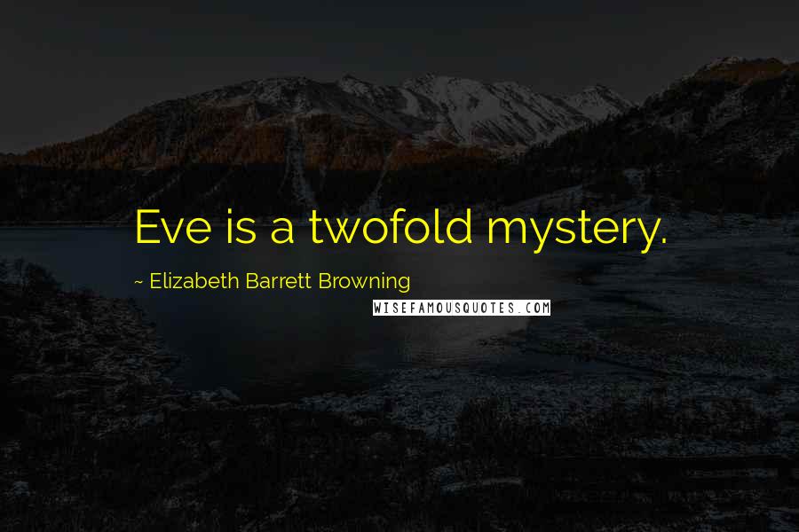 Elizabeth Barrett Browning Quotes: Eve is a twofold mystery.