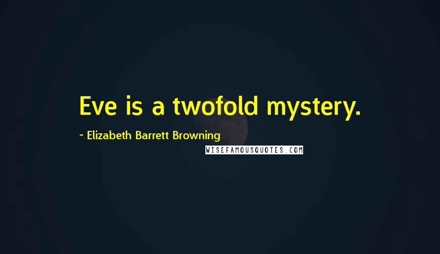 Elizabeth Barrett Browning Quotes: Eve is a twofold mystery.