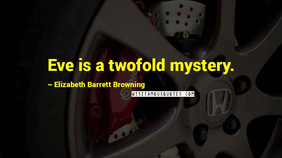 Elizabeth Barrett Browning Quotes: Eve is a twofold mystery.