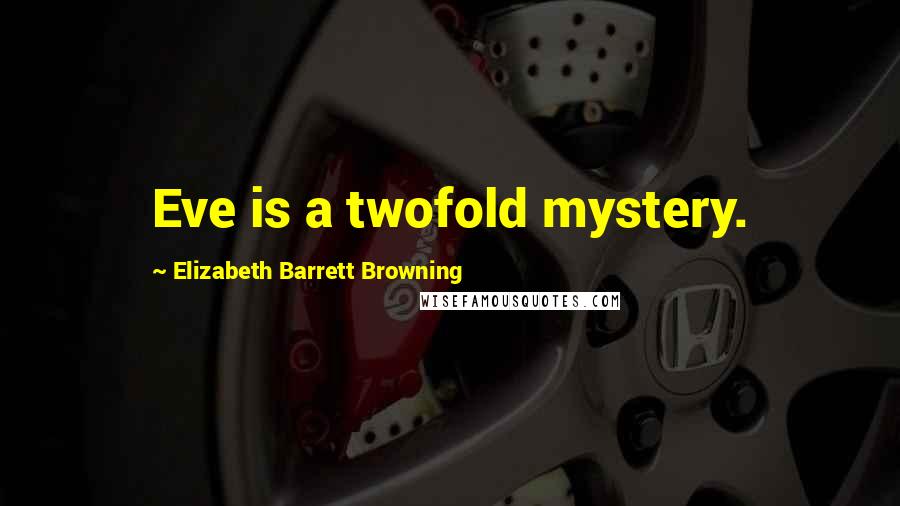 Elizabeth Barrett Browning Quotes: Eve is a twofold mystery.