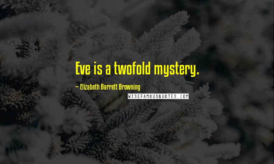 Elizabeth Barrett Browning Quotes: Eve is a twofold mystery.