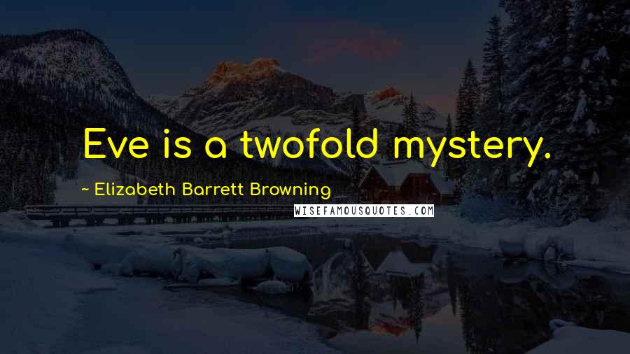 Elizabeth Barrett Browning Quotes: Eve is a twofold mystery.