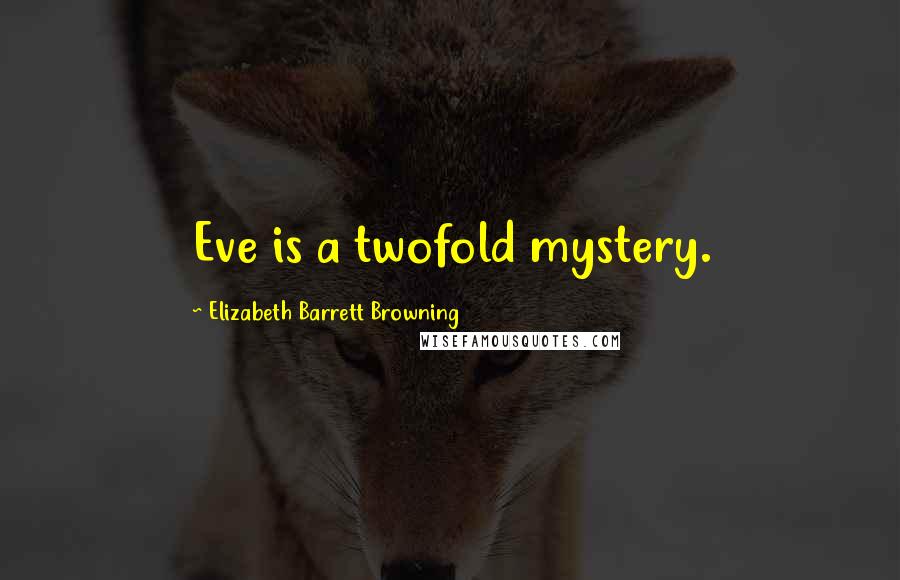 Elizabeth Barrett Browning Quotes: Eve is a twofold mystery.