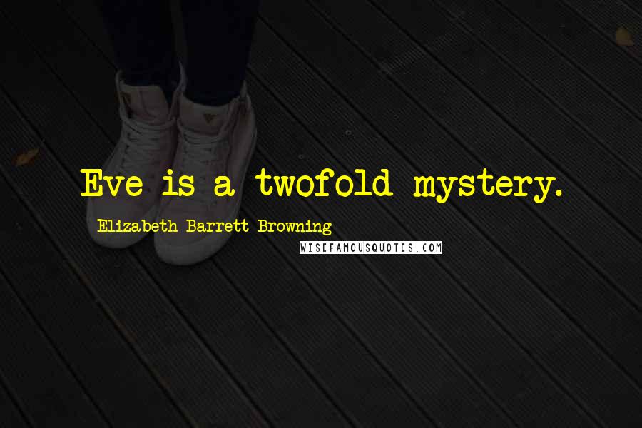 Elizabeth Barrett Browning Quotes: Eve is a twofold mystery.