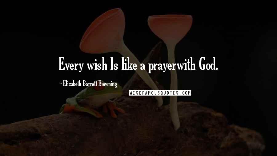 Elizabeth Barrett Browning Quotes: Every wish Is like a prayerwith God.