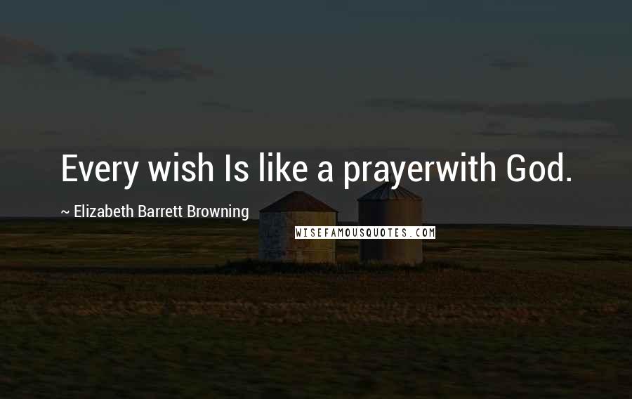 Elizabeth Barrett Browning Quotes: Every wish Is like a prayerwith God.