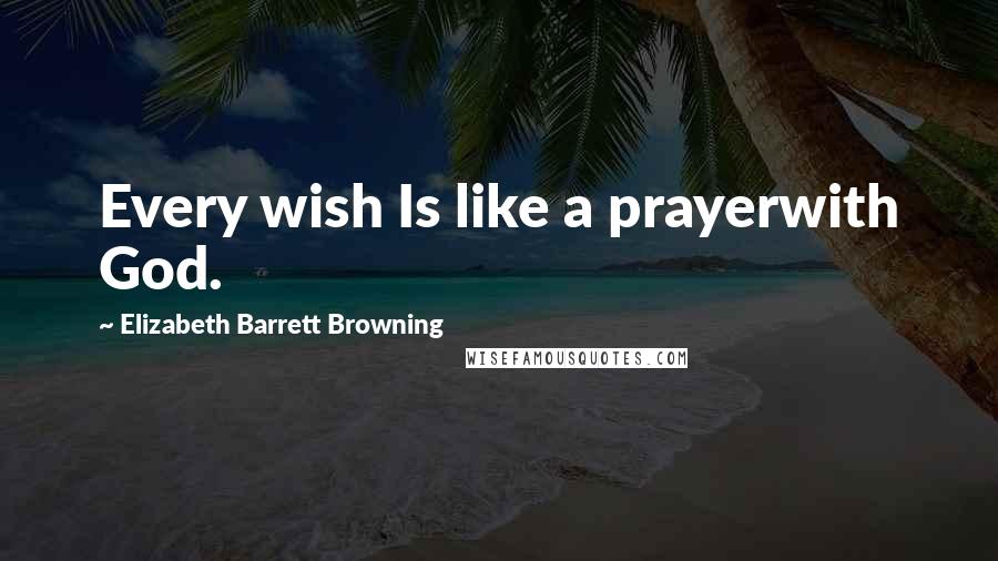 Elizabeth Barrett Browning Quotes: Every wish Is like a prayerwith God.
