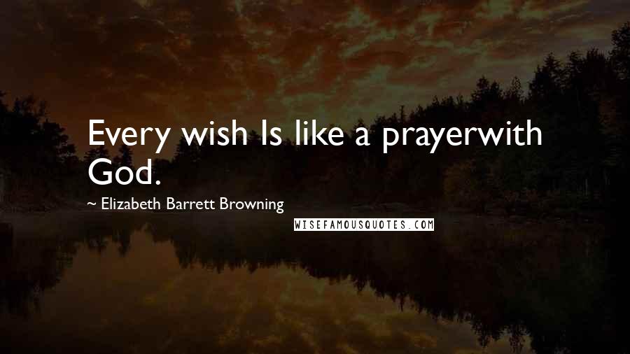 Elizabeth Barrett Browning Quotes: Every wish Is like a prayerwith God.