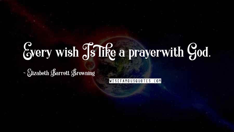 Elizabeth Barrett Browning Quotes: Every wish Is like a prayerwith God.