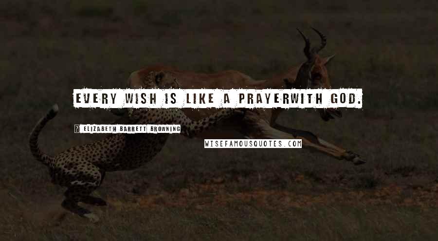 Elizabeth Barrett Browning Quotes: Every wish Is like a prayerwith God.