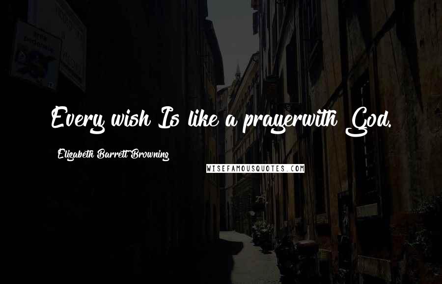 Elizabeth Barrett Browning Quotes: Every wish Is like a prayerwith God.