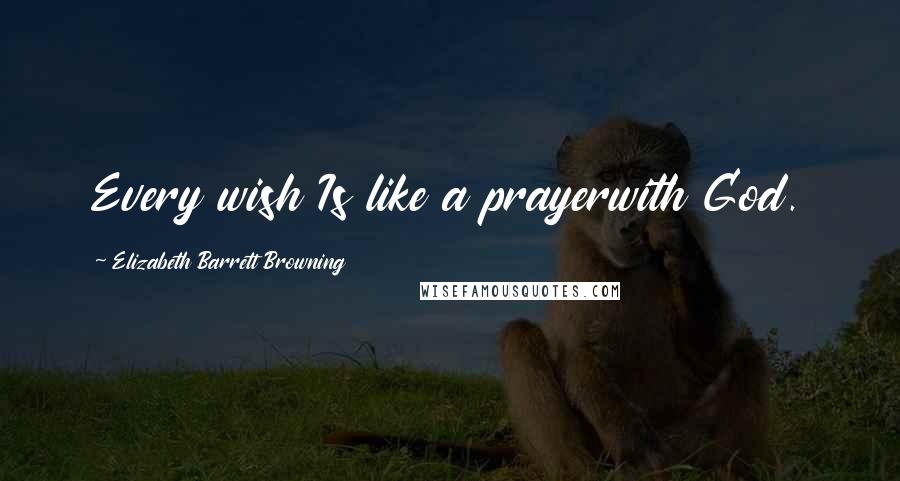 Elizabeth Barrett Browning Quotes: Every wish Is like a prayerwith God.