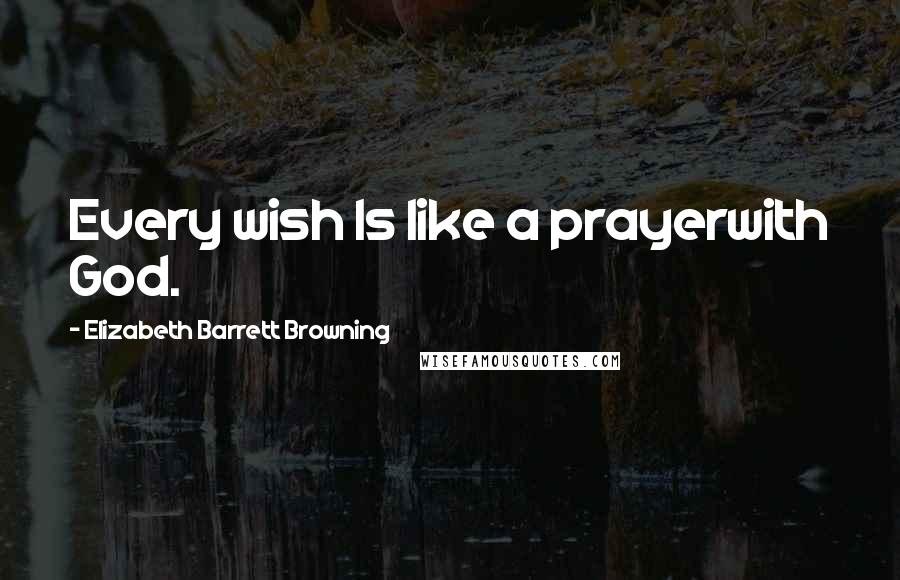 Elizabeth Barrett Browning Quotes: Every wish Is like a prayerwith God.