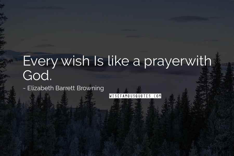 Elizabeth Barrett Browning Quotes: Every wish Is like a prayerwith God.