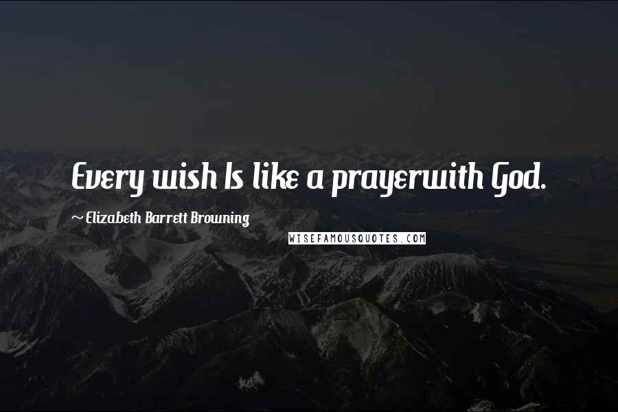 Elizabeth Barrett Browning Quotes: Every wish Is like a prayerwith God.