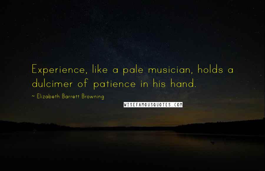 Elizabeth Barrett Browning Quotes: Experience, like a pale musician, holds a dulcimer of patience in his hand.