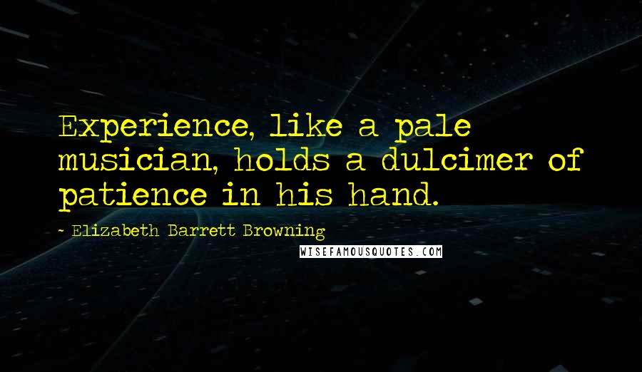 Elizabeth Barrett Browning Quotes: Experience, like a pale musician, holds a dulcimer of patience in his hand.