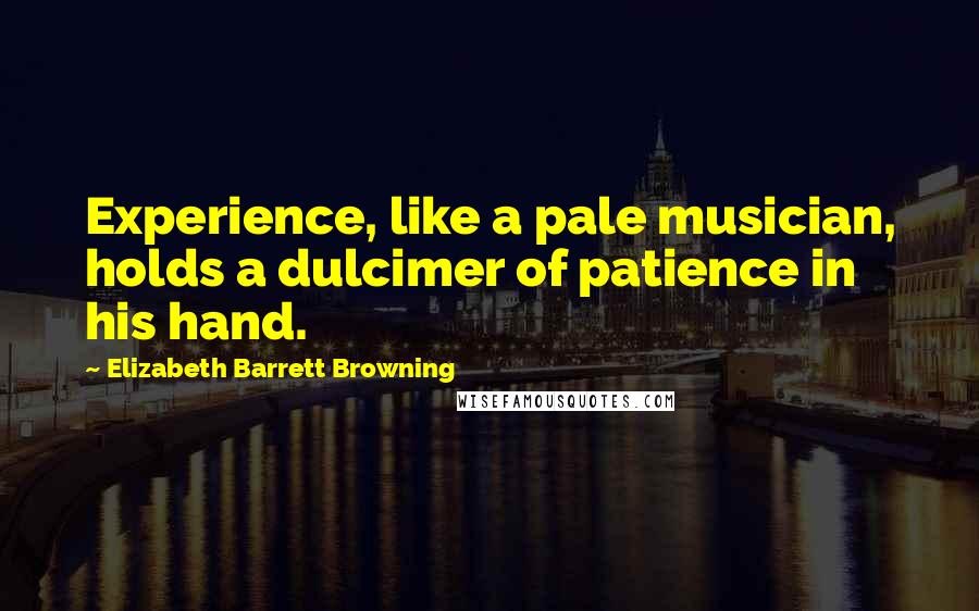 Elizabeth Barrett Browning Quotes: Experience, like a pale musician, holds a dulcimer of patience in his hand.