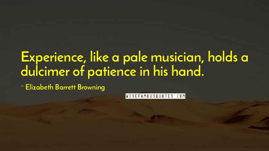 Elizabeth Barrett Browning Quotes: Experience, like a pale musician, holds a dulcimer of patience in his hand.