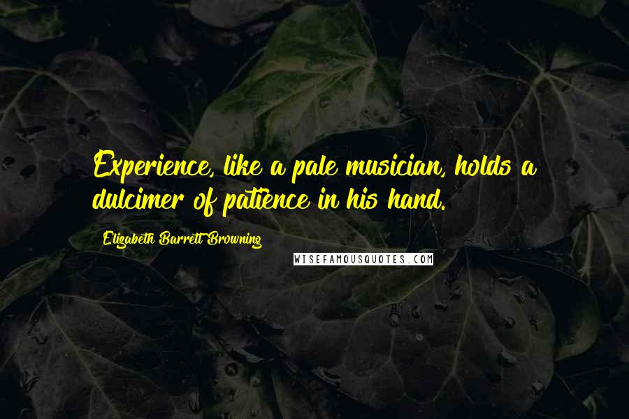 Elizabeth Barrett Browning Quotes: Experience, like a pale musician, holds a dulcimer of patience in his hand.