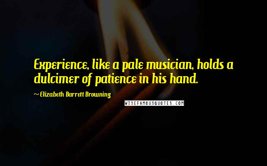 Elizabeth Barrett Browning Quotes: Experience, like a pale musician, holds a dulcimer of patience in his hand.