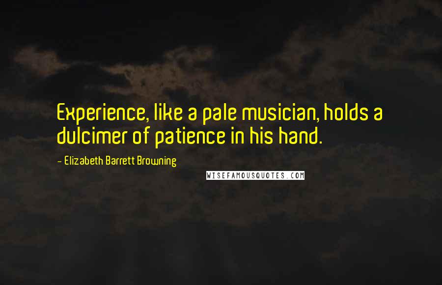 Elizabeth Barrett Browning Quotes: Experience, like a pale musician, holds a dulcimer of patience in his hand.