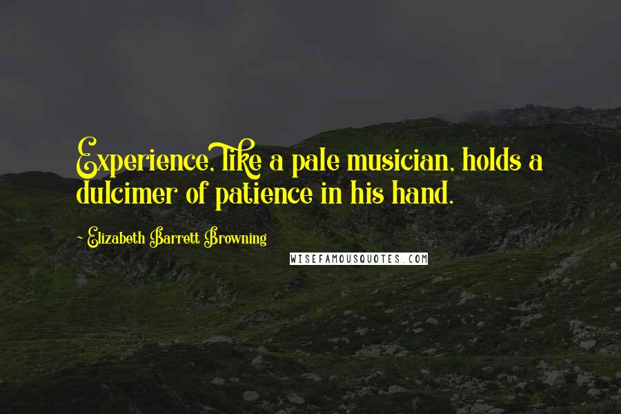 Elizabeth Barrett Browning Quotes: Experience, like a pale musician, holds a dulcimer of patience in his hand.