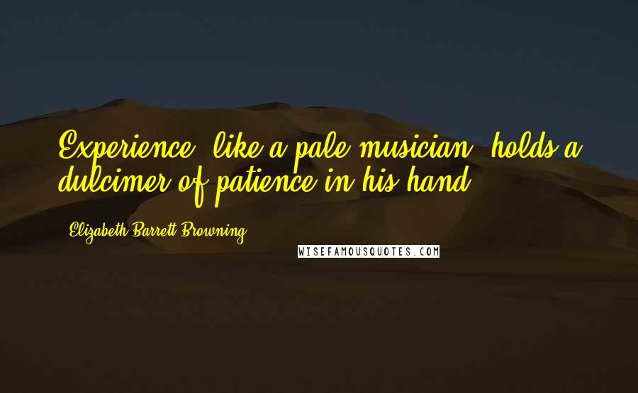 Elizabeth Barrett Browning Quotes: Experience, like a pale musician, holds a dulcimer of patience in his hand.