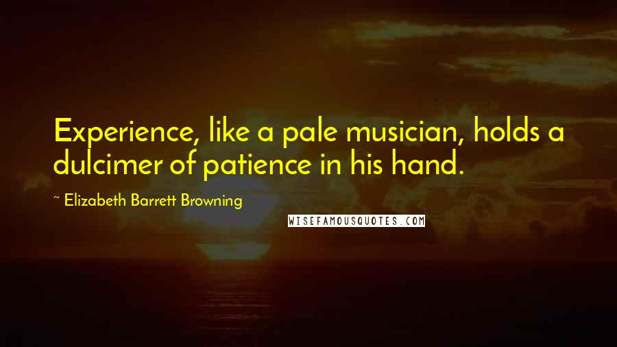 Elizabeth Barrett Browning Quotes: Experience, like a pale musician, holds a dulcimer of patience in his hand.