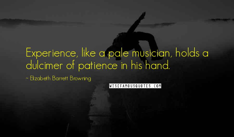 Elizabeth Barrett Browning Quotes: Experience, like a pale musician, holds a dulcimer of patience in his hand.