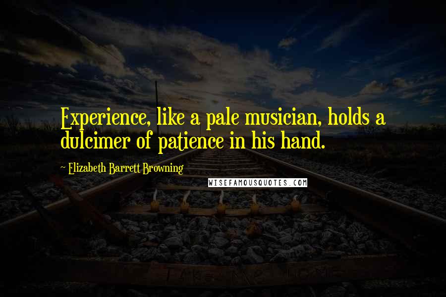 Elizabeth Barrett Browning Quotes: Experience, like a pale musician, holds a dulcimer of patience in his hand.