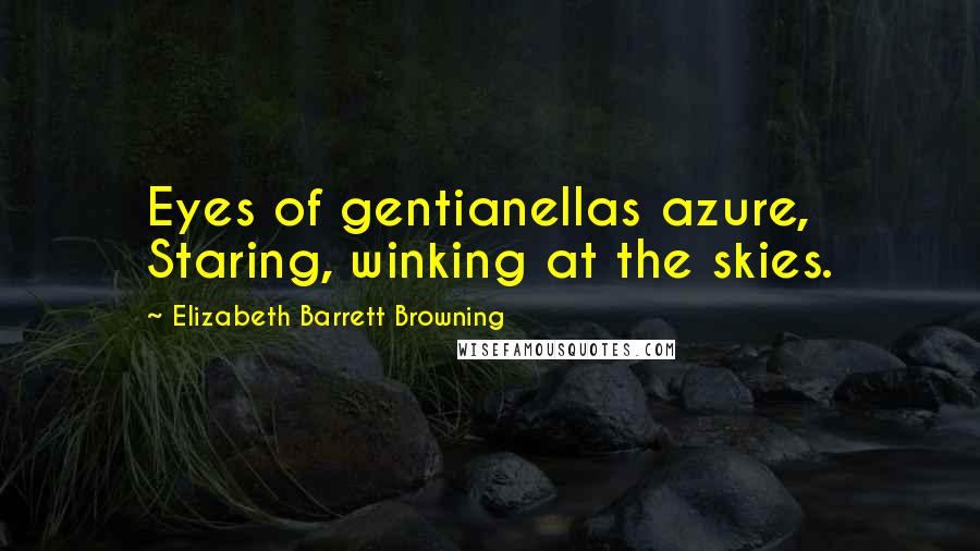Elizabeth Barrett Browning Quotes: Eyes of gentianellas azure,  Staring, winking at the skies.
