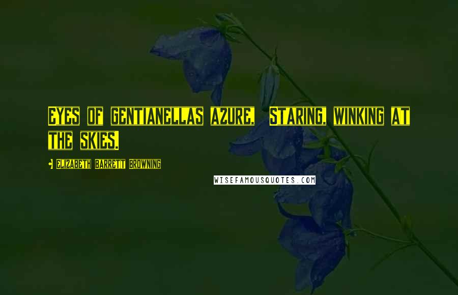 Elizabeth Barrett Browning Quotes: Eyes of gentianellas azure,  Staring, winking at the skies.