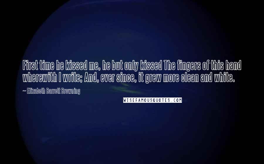 Elizabeth Barrett Browning Quotes: First time he kissed me, he but only kissed The fingers of this hand wherewith I write; And, ever since, it grew more clean and white.