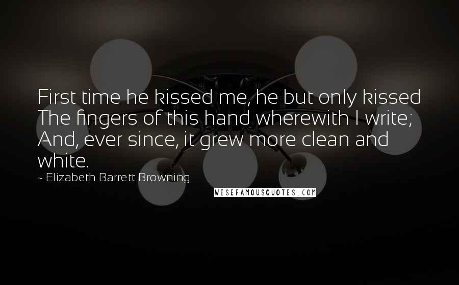 Elizabeth Barrett Browning Quotes: First time he kissed me, he but only kissed The fingers of this hand wherewith I write; And, ever since, it grew more clean and white.