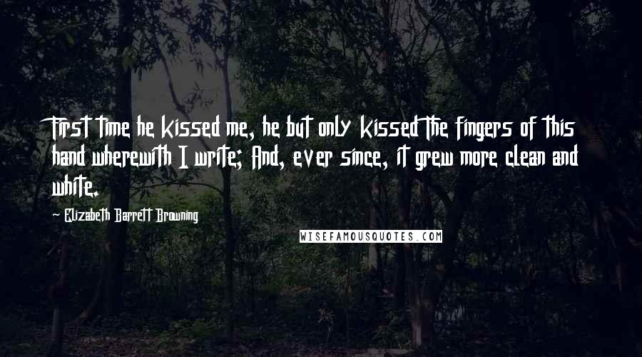 Elizabeth Barrett Browning Quotes: First time he kissed me, he but only kissed The fingers of this hand wherewith I write; And, ever since, it grew more clean and white.