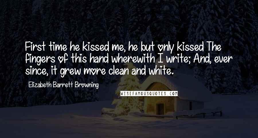 Elizabeth Barrett Browning Quotes: First time he kissed me, he but only kissed The fingers of this hand wherewith I write; And, ever since, it grew more clean and white.