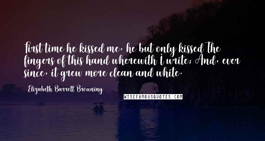 Elizabeth Barrett Browning Quotes: First time he kissed me, he but only kissed The fingers of this hand wherewith I write; And, ever since, it grew more clean and white.