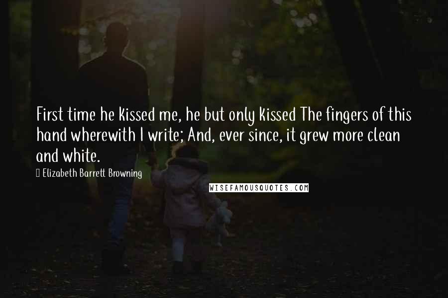 Elizabeth Barrett Browning Quotes: First time he kissed me, he but only kissed The fingers of this hand wherewith I write; And, ever since, it grew more clean and white.