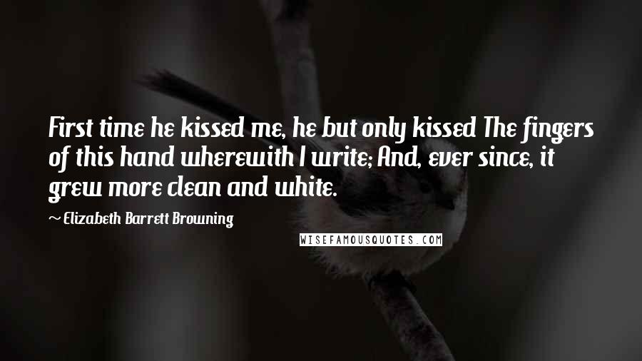 Elizabeth Barrett Browning Quotes: First time he kissed me, he but only kissed The fingers of this hand wherewith I write; And, ever since, it grew more clean and white.
