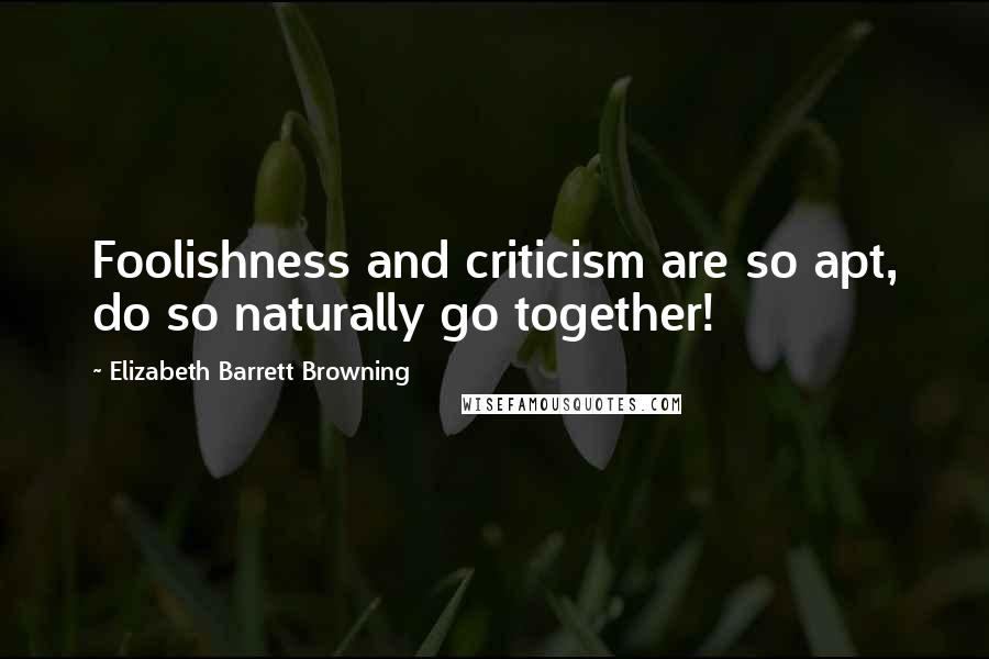 Elizabeth Barrett Browning Quotes: Foolishness and criticism are so apt, do so naturally go together!