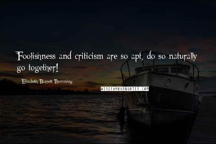 Elizabeth Barrett Browning Quotes: Foolishness and criticism are so apt, do so naturally go together!