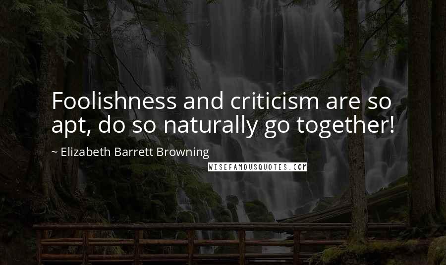 Elizabeth Barrett Browning Quotes: Foolishness and criticism are so apt, do so naturally go together!
